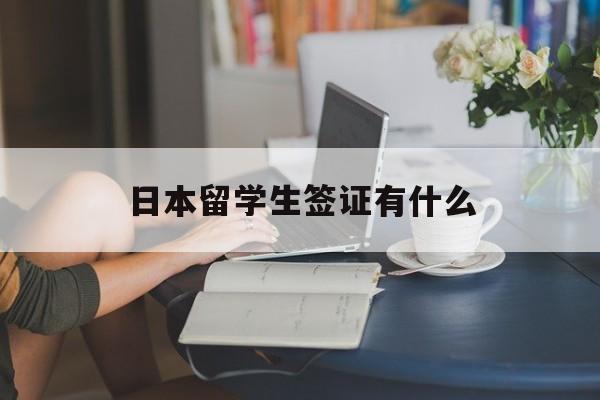 日本留学生签证有什么(日本留学生签证有什么用)