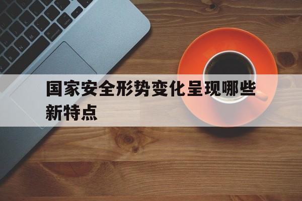 国家安全形势变化呈现哪些新特点(国家安全形势变化呈现哪些新特点多选题)