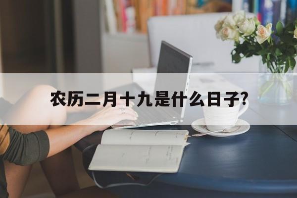 农历二月十九是什么日子?(农历二月十九是什么日子?那天有什么忌口的)