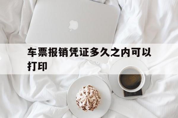 车票报销凭证多久之内可以打印(高铁车票报销凭证多久之内可以打印)