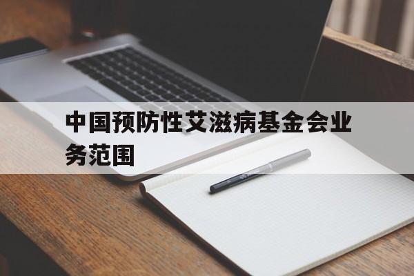 中国预防性艾滋病基金会业务范围(中国预防性艾滋病基金会业务范围包括什)