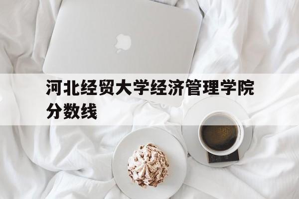 河北经贸大学经济管理学院分数线(河北经贸大学经济管理学院录取分数)