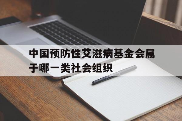 中国预防性艾滋病基金会属于哪一类社会组织(中国预防性艾滋病基金会属于哪一类社会组织?)