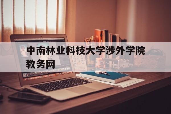 中南林业科技大学涉外学院教务网(中南林业科技大学涉外学院教学一体化服务平台)