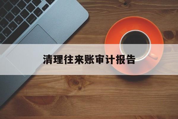 清理往来账审计报告(往来账清理申请报告怎么写)