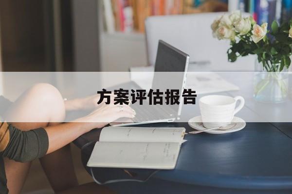 方案评估报告(方案评估报告怎么写)