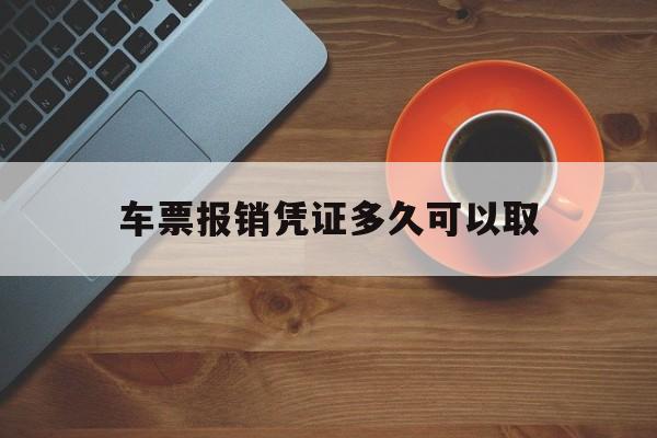 车票报销凭证多久可以取(车票报销凭证多久可以取票)