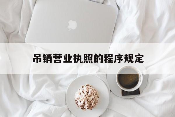 吊销营业执照的程序规定(吊销营业执照的程序规定是什么)