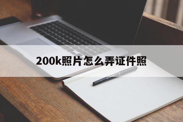 200k照片怎么弄证件照(200k照片怎么弄证件照手机)