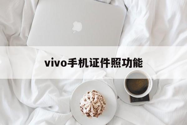 vivo手机证件照功能(vivo拍证件照的软件是什么)