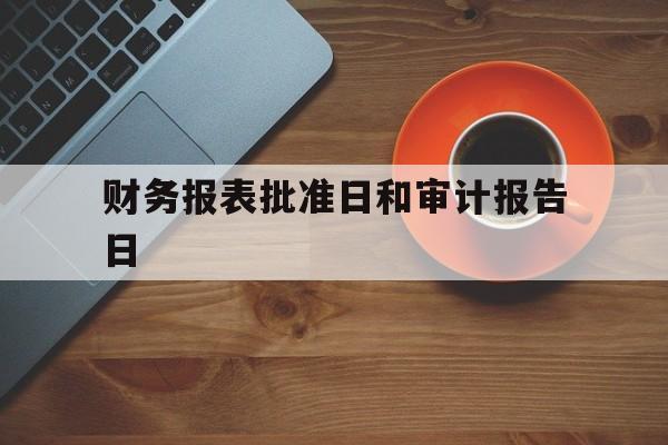 财务报表批准日和审计报告日(审计报告日期和董事会批准日期)