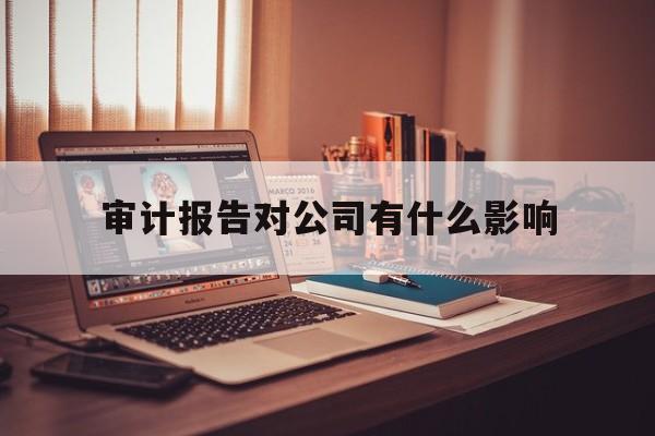 审计报告对公司有什么影响(审计报告对公司有什么影响和意义)