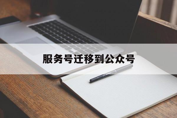 服务号迁移到公众号(服务号迁移到公众号怎么弄)