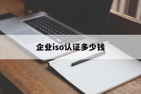 企业iso认证多少钱(企业iso认证多少钱一年)