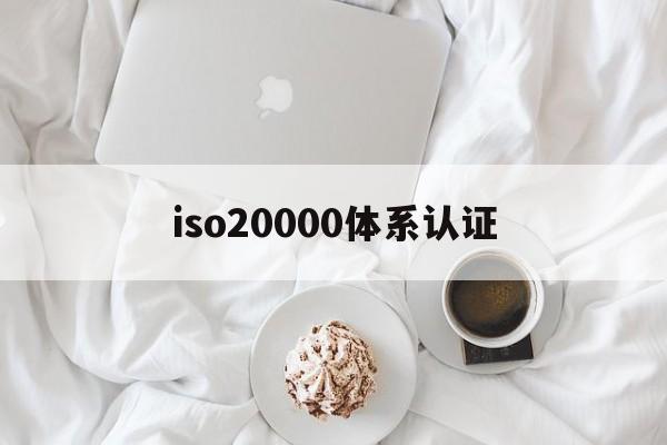 iso20000体系认证(ISO20000体系认证办理)