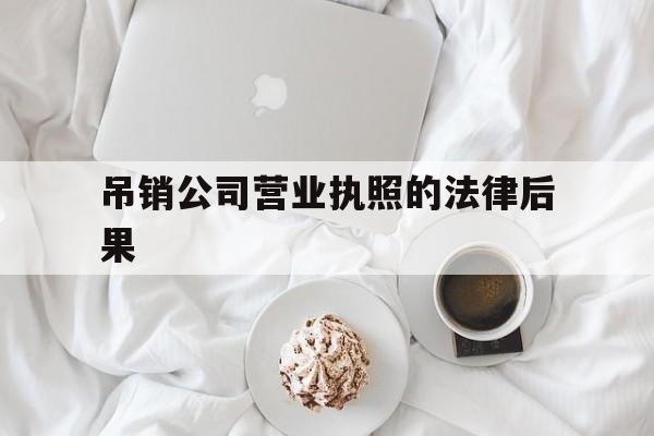 吊销公司营业执照的法律后果(吊销公司营业执照的法律后果有哪些)