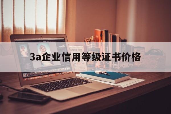 3a企业信用等级证书价格(3a企业信用等级证书需要多少钱)