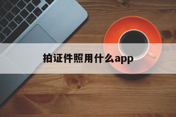 拍证件照用什么app(拍证件照用什么app好)