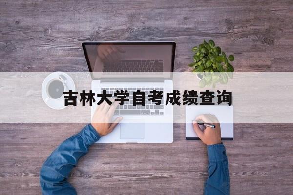 吉林大学自考成绩查询(吉林大学自考网官网成绩)