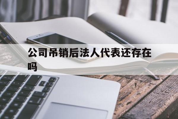 公司吊销后法人代表还存在吗(公司吊销之后法人还承担责任吗)