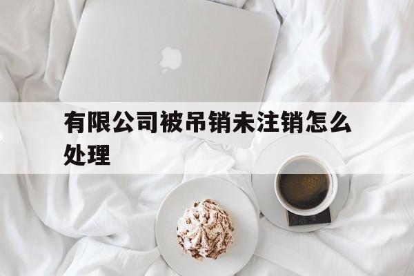 有限公司被吊销未注销怎么处理(有限公司被吊销对法人诚信有什么影响)