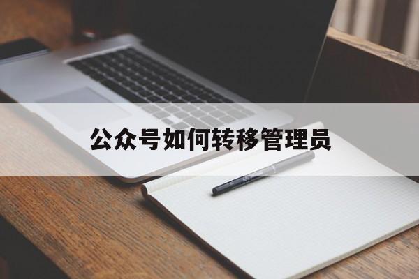 公众号如何转移管理员(公众号怎么转移管理权限)