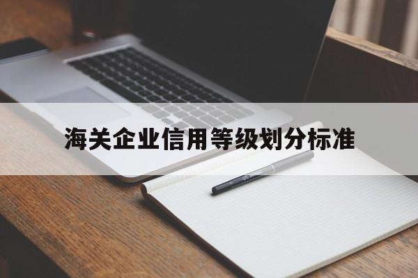 海关企业信用等级划分标准(中华人民共和国海关企业信用管理暂行办法)