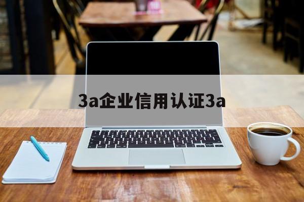 3a企业信用认证3a(3a企业信用认证怎么办理)