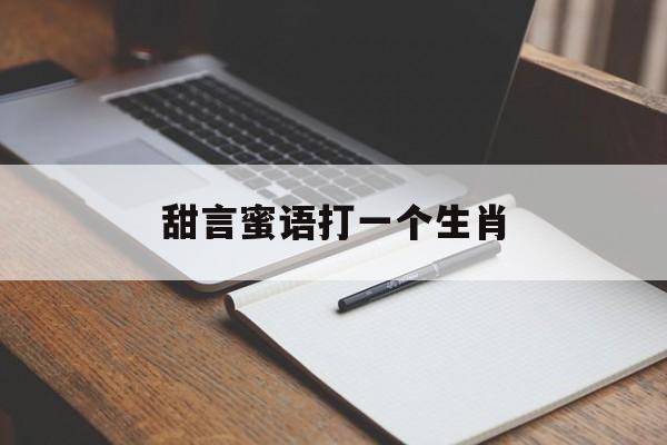 甜言蜜语打一个生肖(甜言蜜语打一生肖最佳答案是什么)