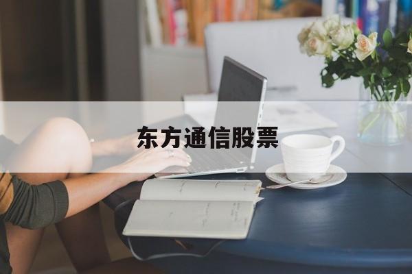 东方通信股票(东方通信股票一季报)