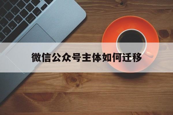 微信公众号主体如何迁移(微信公众号主体如何迁移到新公司)