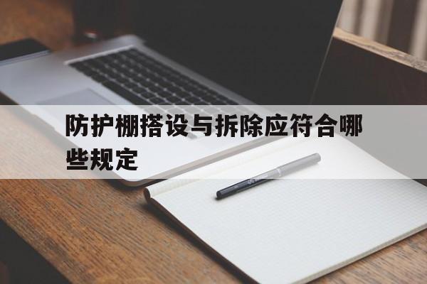 防护棚搭设与拆除应符合哪些规定(防护棚搭设与拆除应符合哪些规定要求)