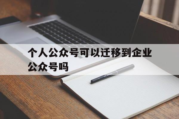 个人公众号可以迁移到企业公众号吗(个人公众号可以迁移到企业公众号吗安全吗)