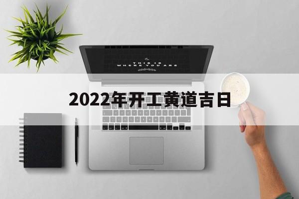 2022年开工黄道吉日(2022年开工黄道吉日查询表)