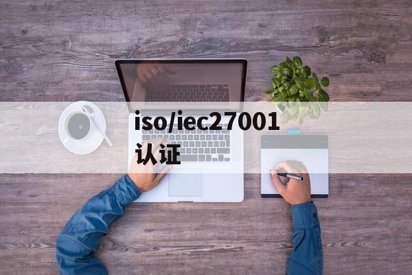 iso/iec27001认证(iso27001认证范围)