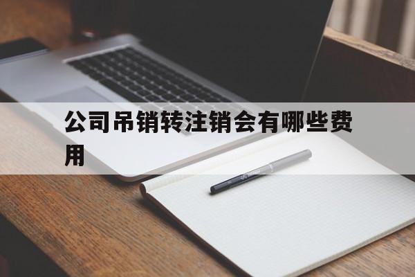 公司吊销转注销会有哪些费用(公司吊销转注销会有哪些费用呢)