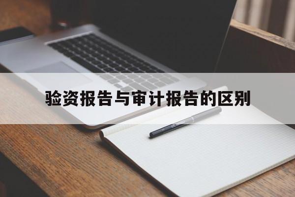 验资报告与审计报告的区别(验资报告与审计报告的区别是什么)