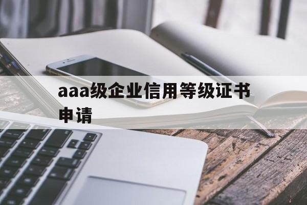 aaa级企业信用等级证书申请(企业信用等级aaa证书样本)