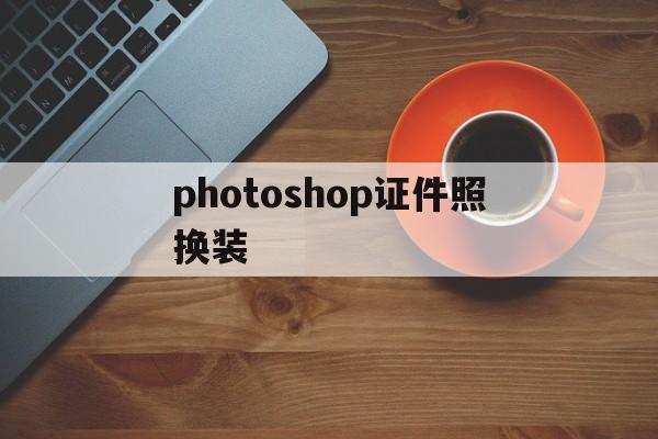 关于photoshop证件照换装的信息