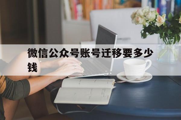 微信公众号账号迁移要多少钱(微信公众号账号迁移费用)