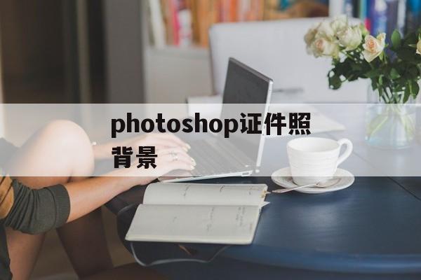 photoshop证件照背景(ps证件照背景图)