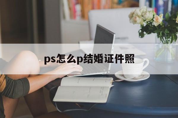 ps怎么p结婚证件照(ps结婚证件照排版教程)