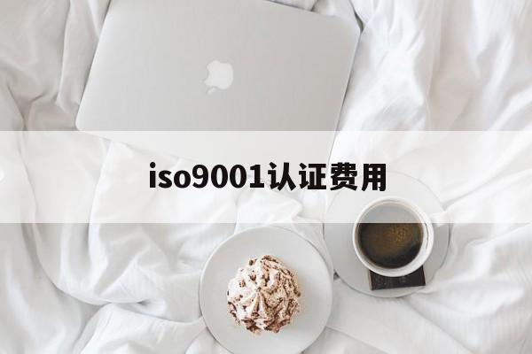 iso9001认证费用(iso9001质量认证费用)