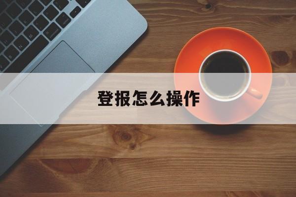 登报怎么操作(登报是怎么收费的)