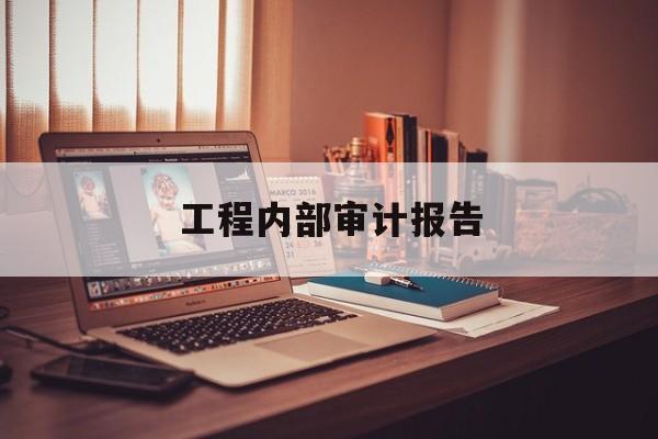 工程内部审计报告(工程审计报告包含哪些内容)