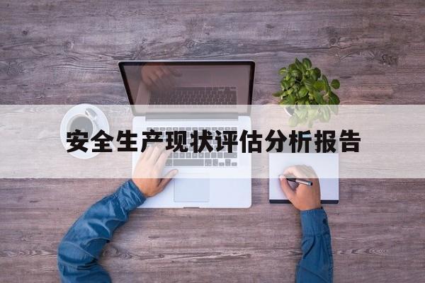 安全生产现状评估分析报告(生产安全现状评价)