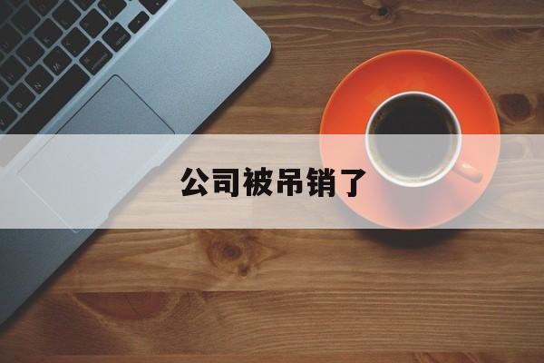 公司被吊销了(公司被吊销了是什么意思)