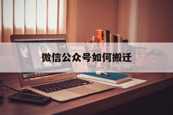 微信公众号如何搬迁(微信公众号迁移到新微信号)