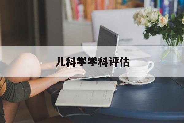 儿科学学科评估(儿科学科建设)