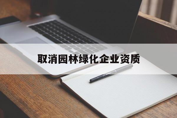 取消园林绿化企业资质(取消园林绿化企业资质申请)